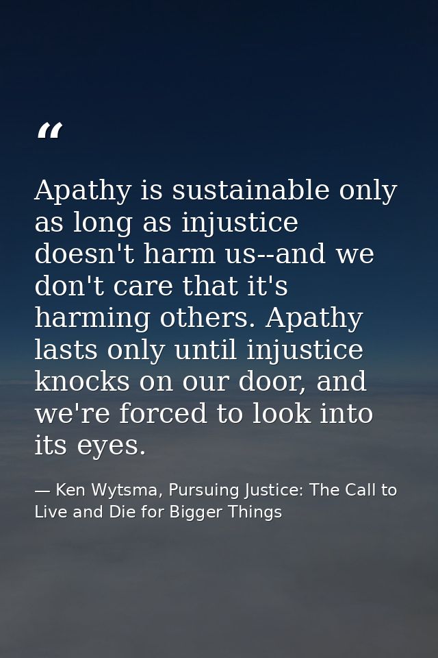 Apathy is sustainable only as long as injustice doesn't harm us--and we don't care that it's harming others. Apathy last — Ken Wytsma, Pursuing Justice: The Call to Live and Die for Bigger Things