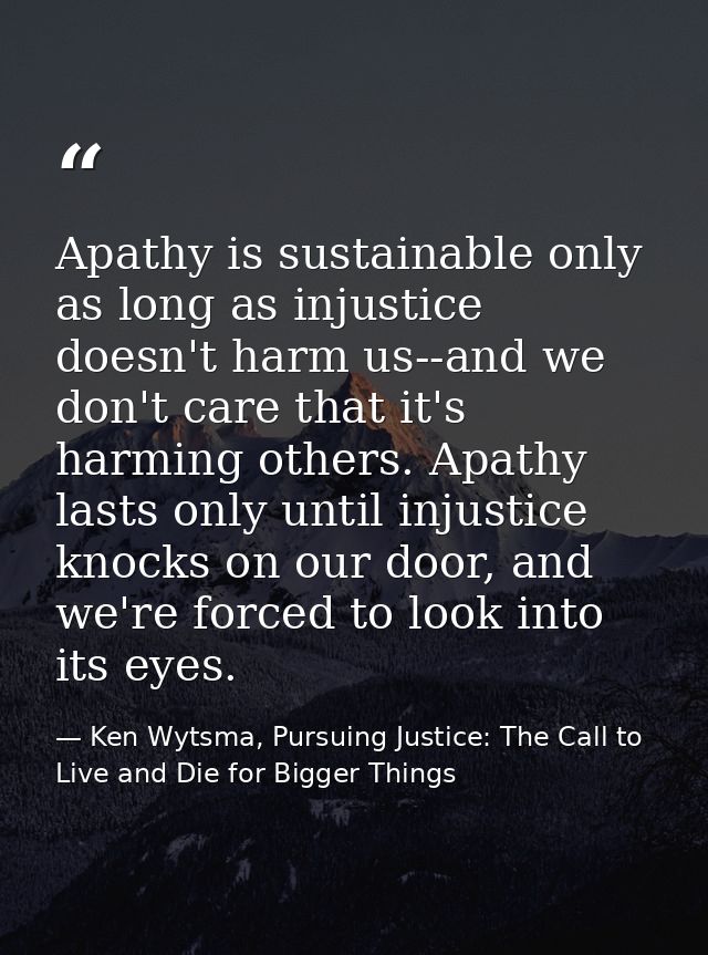 Apathy is sustainable only as long as injustice doesn't harm us--and we don't care that it's harming others. Apathy last — Ken Wytsma, Pursuing Justice: The Call to Live and Die for Bigger Things