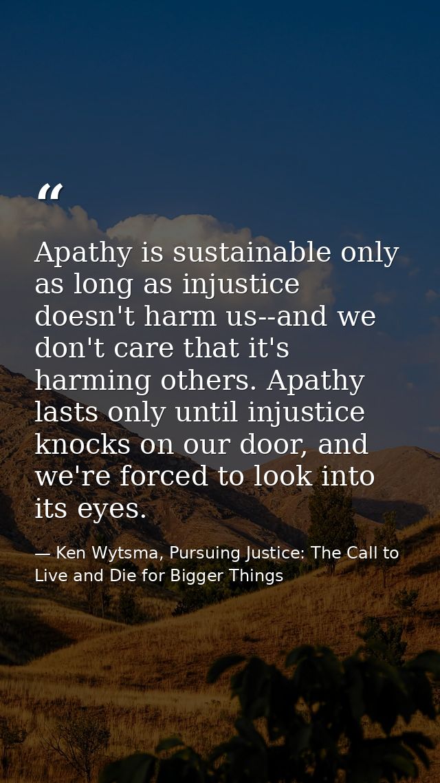 Apathy is sustainable only as long as injustice doesn't harm us--and we don't care that it's harming others. Apathy last — Ken Wytsma, Pursuing Justice: The Call to Live and Die for Bigger Things
