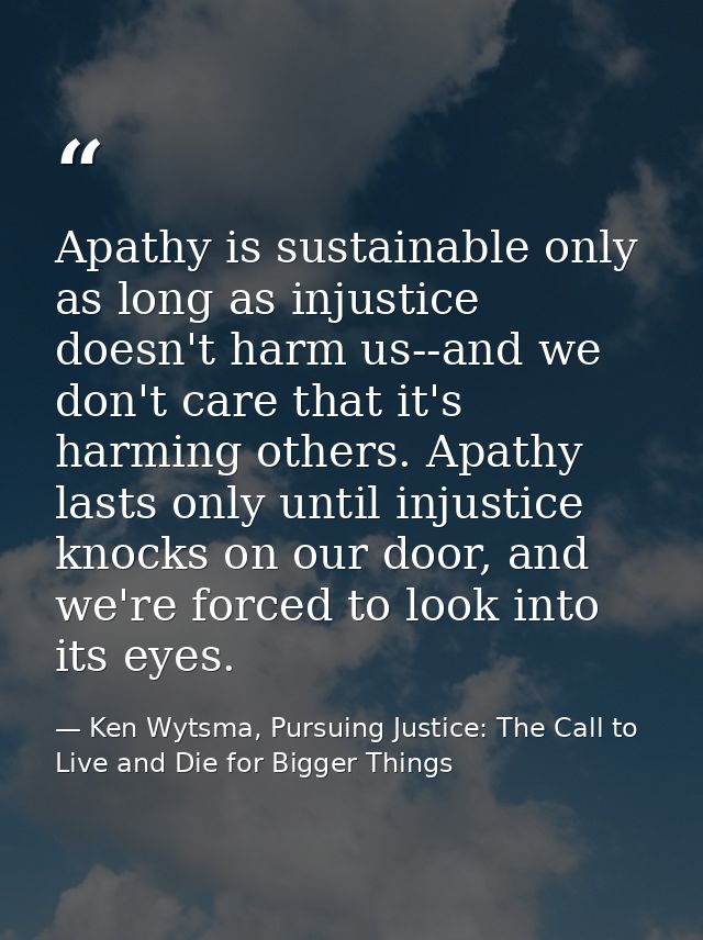 Apathy is sustainable only as long as injustice doesn't harm us--and we don't care that it's harming others. Apathy last — Ken Wytsma, Pursuing Justice: The Call to Live and Die for Bigger Things