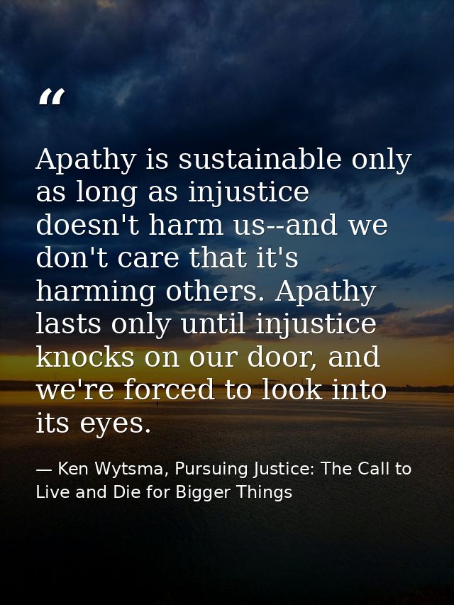 Apathy is sustainable only as long as injustice doesn't harm us--and we don't care that it's harming others. Apathy last — Ken Wytsma, Pursuing Justice: The Call to Live and Die for Bigger Things