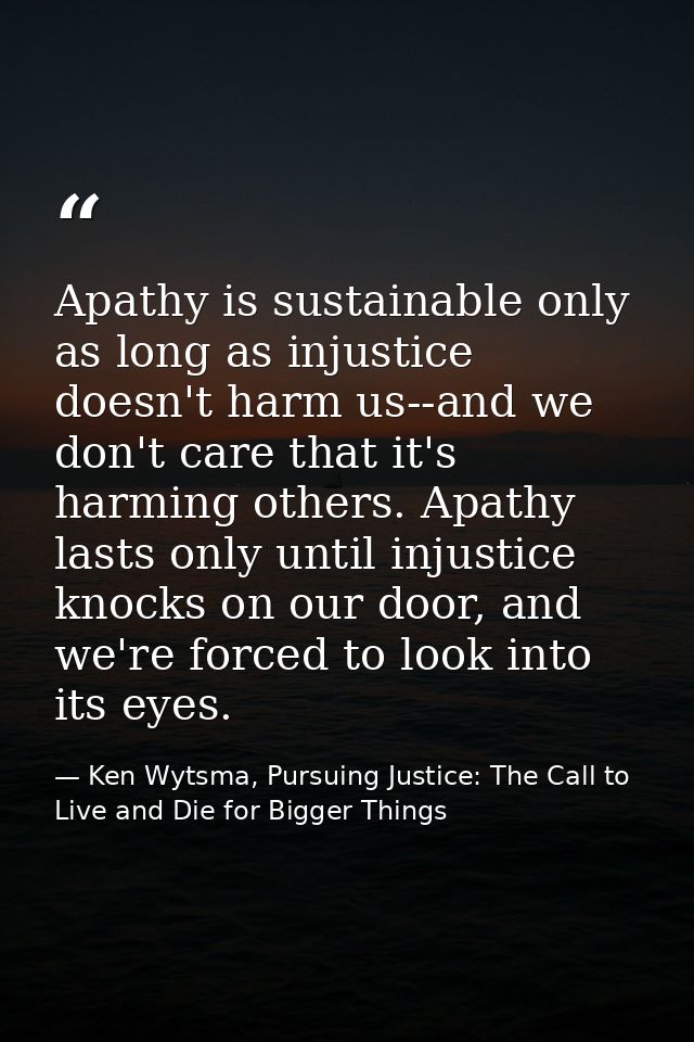 Apathy is sustainable only as long as injustice doesn't harm us--and we don't care that it's harming others. Apathy last — Ken Wytsma, Pursuing Justice: The Call to Live and Die for Bigger Things