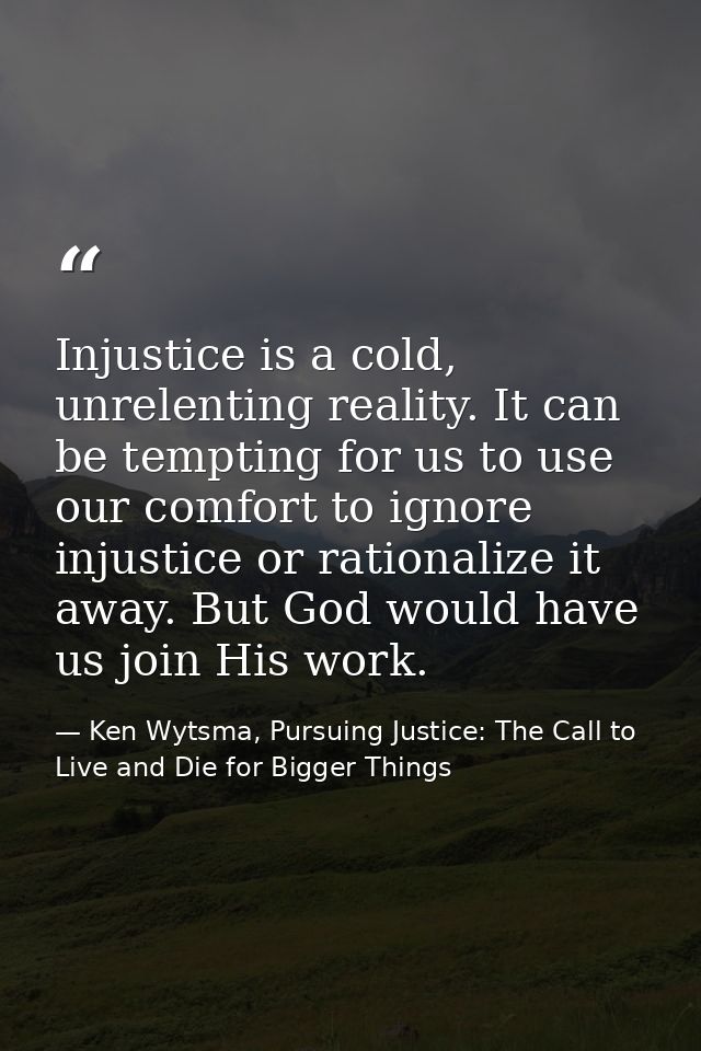 Injustice is a cold, unrelenting reality. It can be tempting for us to use our comfort to ignore injustice or rationaliz — Ken Wytsma, Pursuing Justice: The Call to Live and Die for Bigger Things