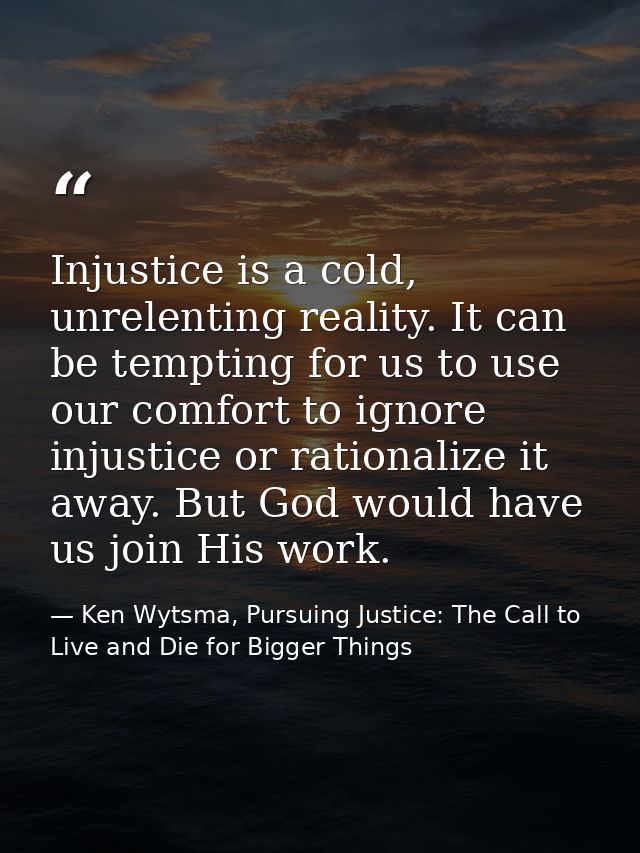 Injustice is a cold, unrelenting reality. It can be tempting for us to use our comfort to ignore injustice or rationaliz — Ken Wytsma, Pursuing Justice: The Call to Live and Die for Bigger Things
