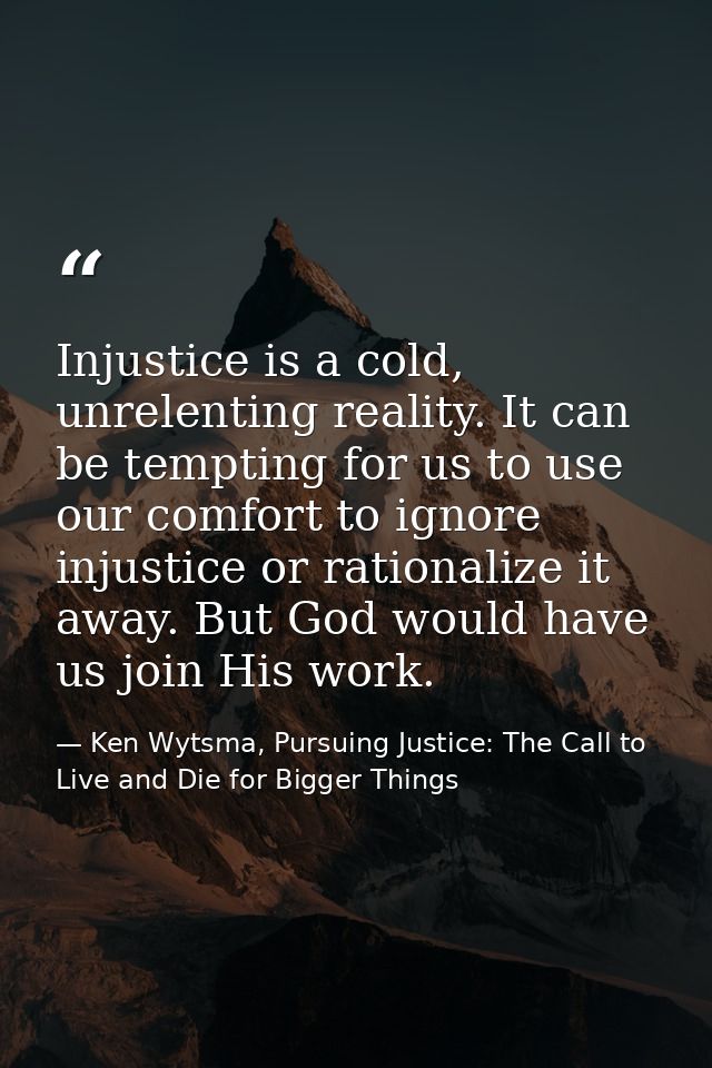 Injustice is a cold, unrelenting reality. It can be tempting for us to use our comfort to ignore injustice or rationaliz — Ken Wytsma, Pursuing Justice: The Call to Live and Die for Bigger Things