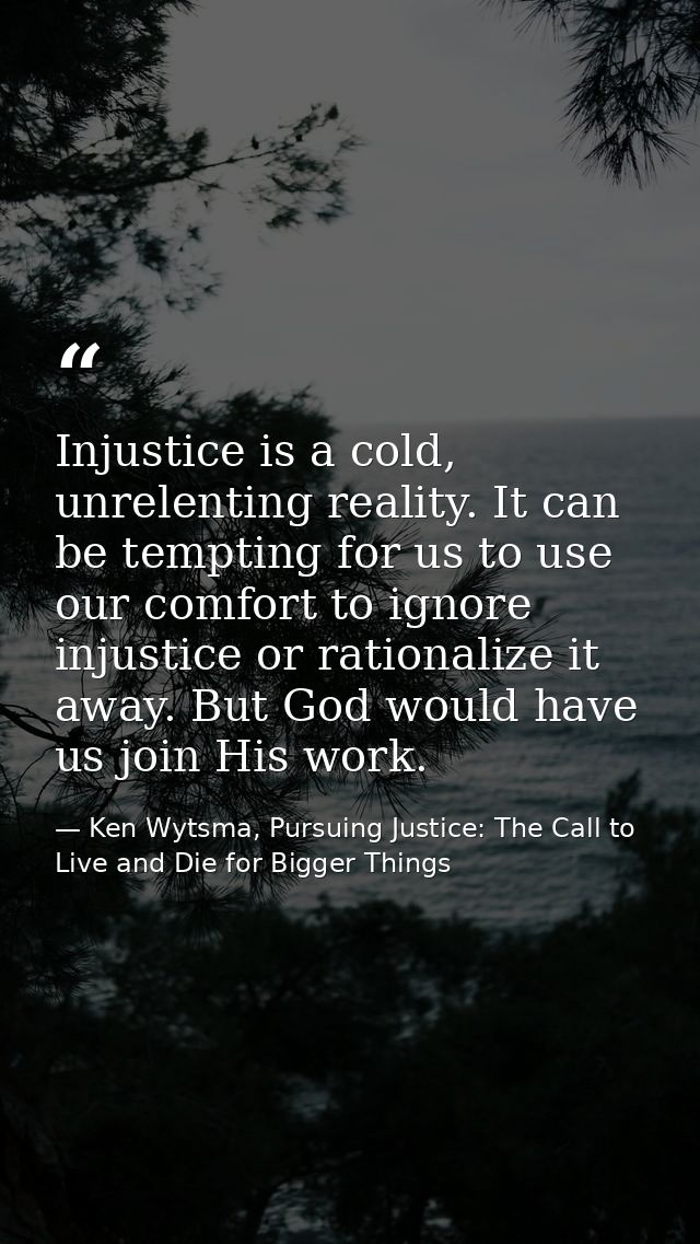 Injustice is a cold, unrelenting reality. It can be tempting for us to use our comfort to ignore injustice or rationaliz — Ken Wytsma, Pursuing Justice: The Call to Live and Die for Bigger Things