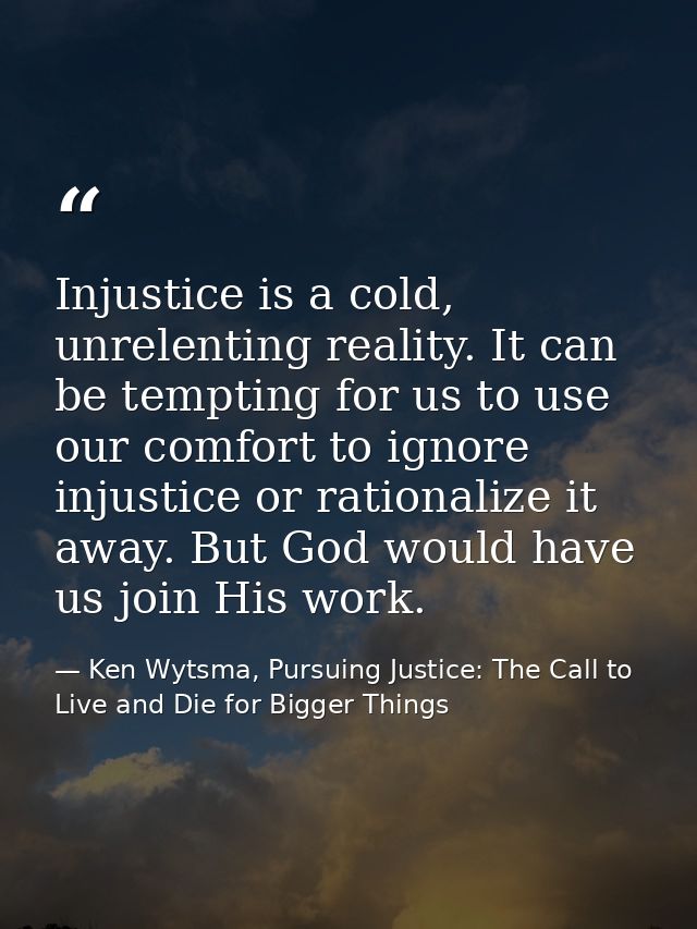Injustice is a cold, unrelenting reality. It can be tempting for us to use our comfort to ignore injustice or rationaliz — Ken Wytsma, Pursuing Justice: The Call to Live and Die for Bigger Things