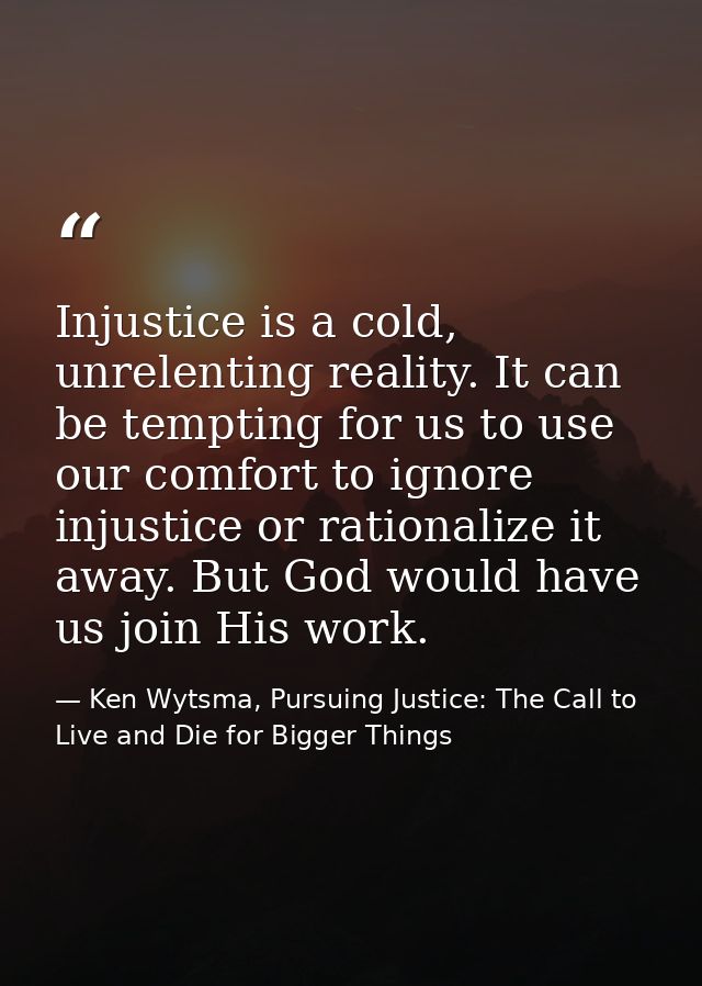 Injustice is a cold, unrelenting reality. It can be tempting for us to use our comfort to ignore injustice or rationaliz — Ken Wytsma, Pursuing Justice: The Call to Live and Die for Bigger Things