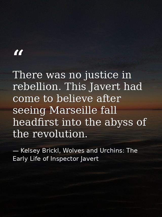 There was no justice in rebellion. This Javert had come to believe after seeing Marseille fall headfirst into the abyss  — Kelsey Brickl, Wolves and Urchins: The Early Life of Inspector Javert
