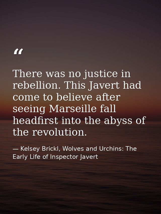 There was no justice in rebellion. This Javert had come to believe after seeing Marseille fall headfirst into the abyss  — Kelsey Brickl, Wolves and Urchins: The Early Life of Inspector Javert
