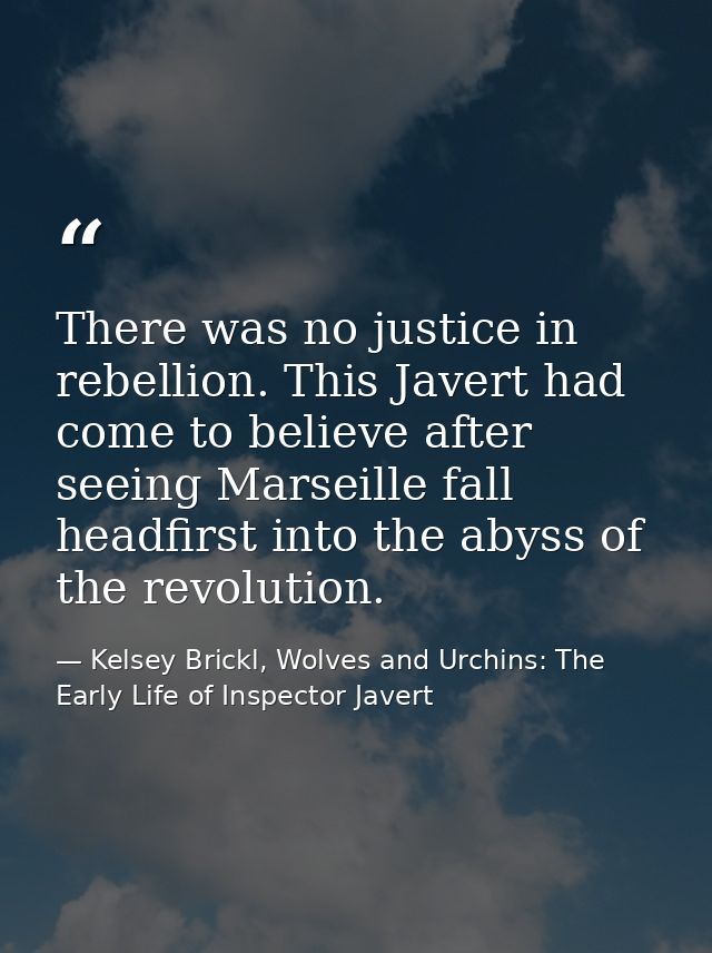 There was no justice in rebellion. This Javert had come to believe after seeing Marseille fall headfirst into the abyss  — Kelsey Brickl, Wolves and Urchins: The Early Life of Inspector Javert