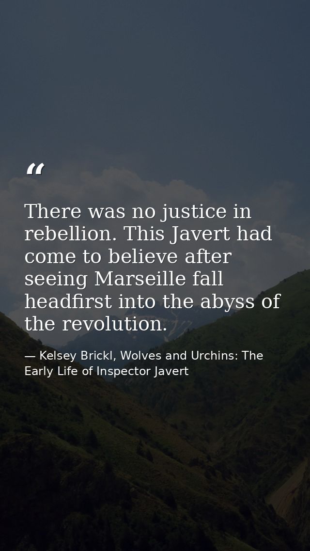 There was no justice in rebellion. This Javert had come to believe after seeing Marseille fall headfirst into the abyss  — Kelsey Brickl, Wolves and Urchins: The Early Life of Inspector Javert