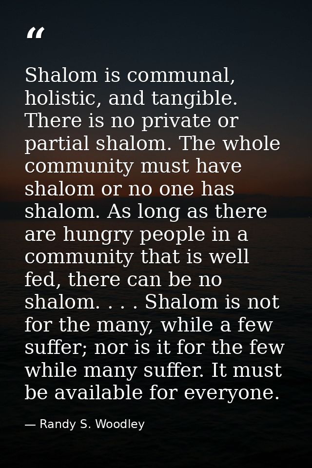 Shalom is communal, holistic, and tangible. There is no private or partial shalom. The whole community must have shalom  — Randy S. Woodley