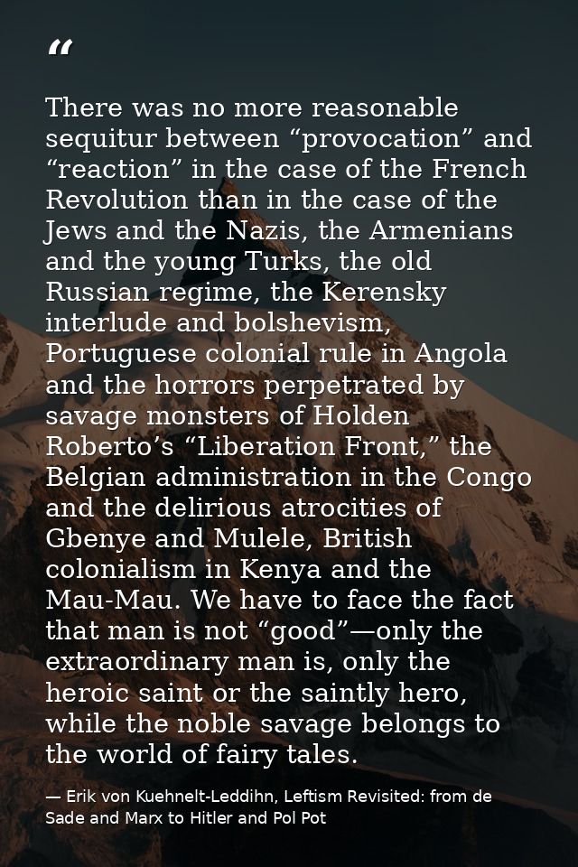 There was no more reasonable sequitur between “provocation” and “reaction” in the case of the French Revolution than in  — Erik von Kuehnelt-Leddihn, Leftism Revisited: from de Sade and Marx to Hitler and Pol Pot
