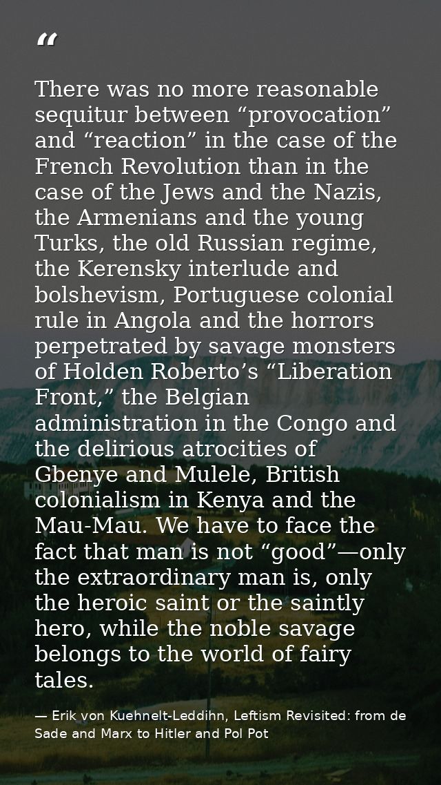 There was no more reasonable sequitur between “provocation” and “reaction” in the case of the French Revolution than in  — Erik von Kuehnelt-Leddihn, Leftism Revisited: from de Sade and Marx to Hitler and Pol Pot