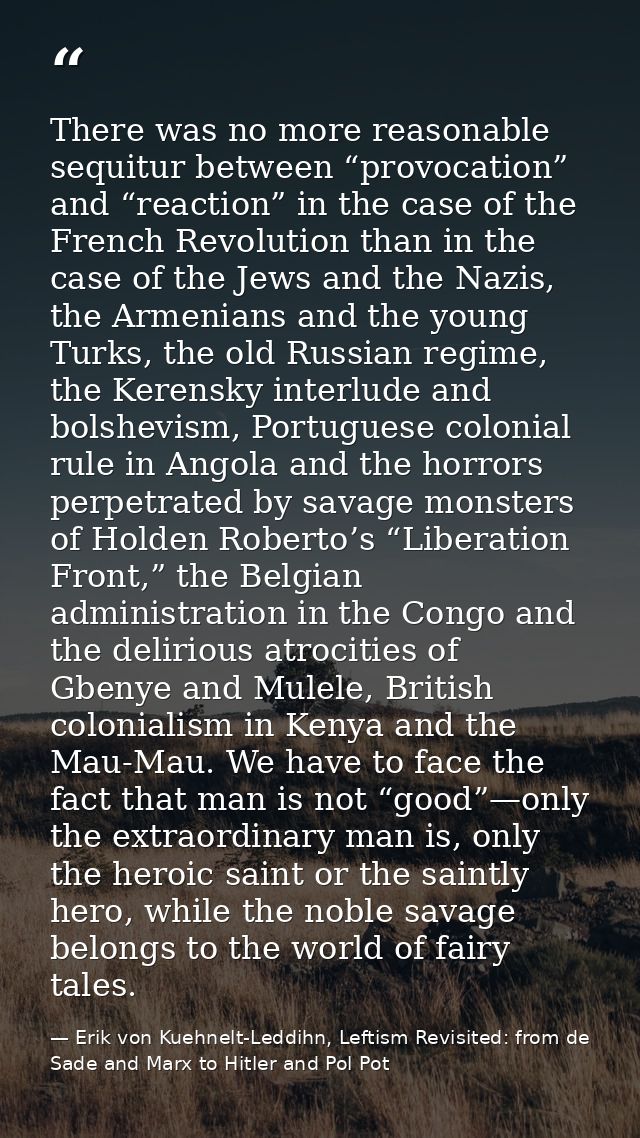 There was no more reasonable sequitur between “provocation” and “reaction” in the case of the French Revolution than in  — Erik von Kuehnelt-Leddihn, Leftism Revisited: from de Sade and Marx to Hitler and Pol Pot