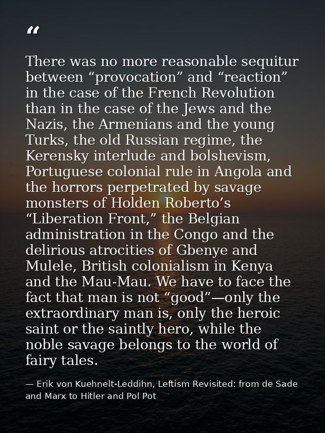 There was no more reasonable sequitur between “provocation” and “reaction” in the case of the French Revolution than in  — Erik von Kuehnelt-Leddihn, Leftism Revisited: from de Sade and Marx to Hitler and Pol Pot