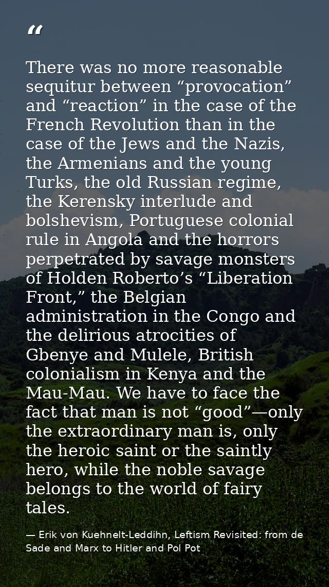 There was no more reasonable sequitur between “provocation” and “reaction” in the case of the French Revolution than in  — Erik von Kuehnelt-Leddihn, Leftism Revisited: from de Sade and Marx to Hitler and Pol Pot