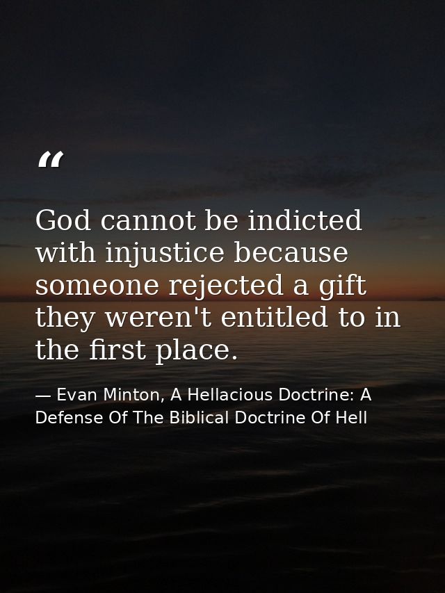 God cannot be indicted with injustice because someone rejected a gift they weren't entitled to in the first place. — Evan Minton, A Hellacious Doctrine: A Defense Of The Biblical Doctrine Of Hell