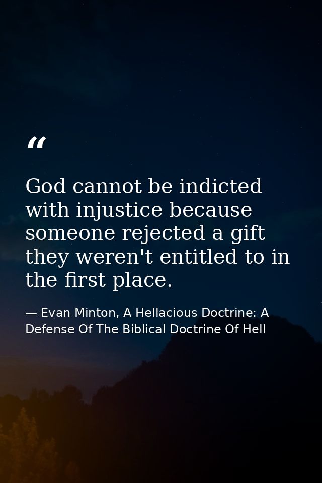 God cannot be indicted with injustice because someone rejected a gift they weren't entitled to in the first place. — Evan Minton, A Hellacious Doctrine: A Defense Of The Biblical Doctrine Of Hell