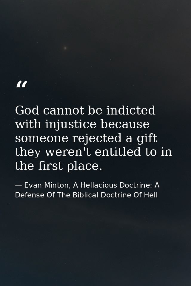 God cannot be indicted with injustice because someone rejected a gift they weren't entitled to in the first place. — Evan Minton, A Hellacious Doctrine: A Defense Of The Biblical Doctrine Of Hell