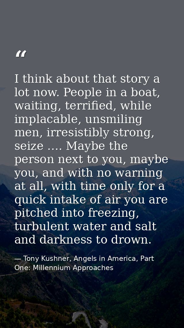 I think about that story a lot now. People in a boat, waiting, terrified, while implacable, unsmiling men, irresistibly  — Tony Kushner, Angels in America, Part One: Millennium Approaches