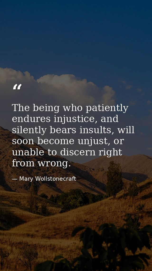 The being who patiently endures injustice, and silently bears insults, will soon become unjust, or unable to discern rig — Mary Wollstonecraft