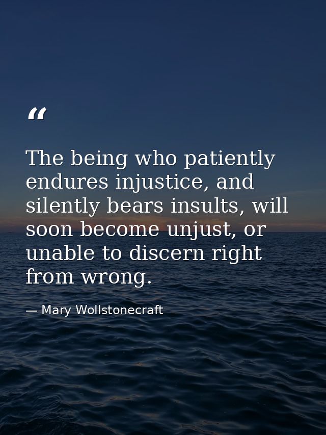 The being who patiently endures injustice, and silently bears insults, will soon become unjust, or unable to discern rig — Mary Wollstonecraft