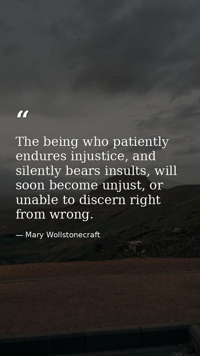 The being who patiently endures injustice, and silently bears insults, will soon become unjust, or unable to discern rig — Mary Wollstonecraft