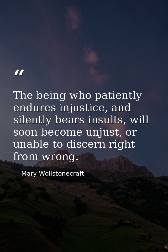 The being who patiently endures injustice, and silently bears insults, will soon become unjust, or unable to discern rig — Mary Wollstonecraft