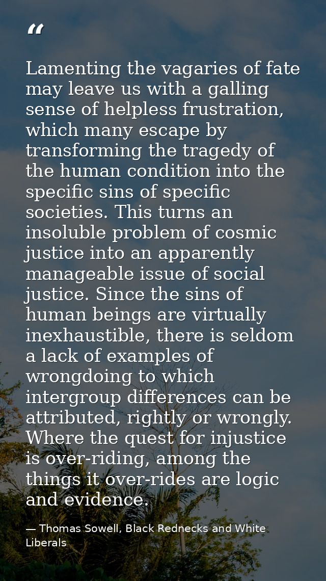 Lamenting the vagaries of fate may leave us with a galling sense of helpless frustration, which many escape by transform — Thomas Sowell, Black Rednecks and White Liberals