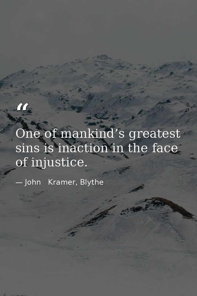 One of mankind’s greatest sins is inaction in the face of injustice. — John   Kramer, Blythe