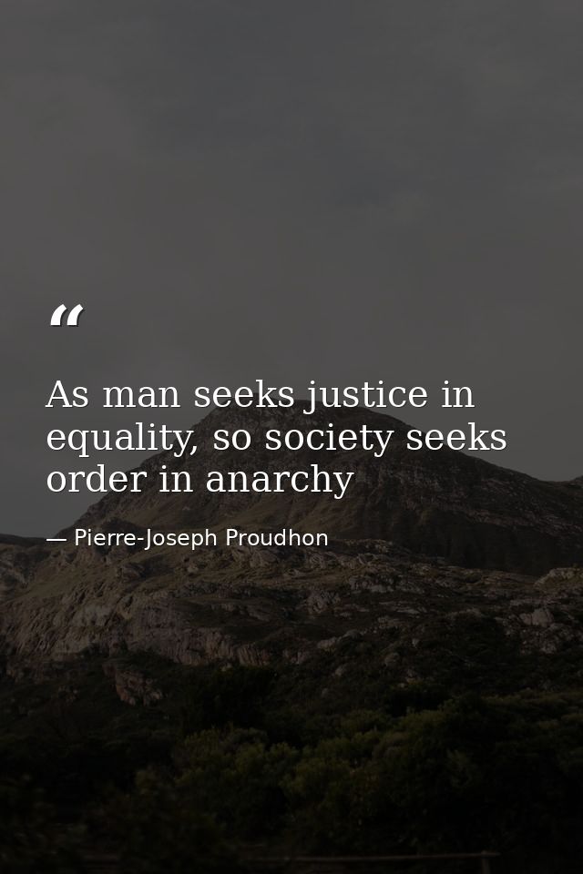 As man seeks justice in equality, so society seeks order in anarchy — Pierre-Joseph Proudhon