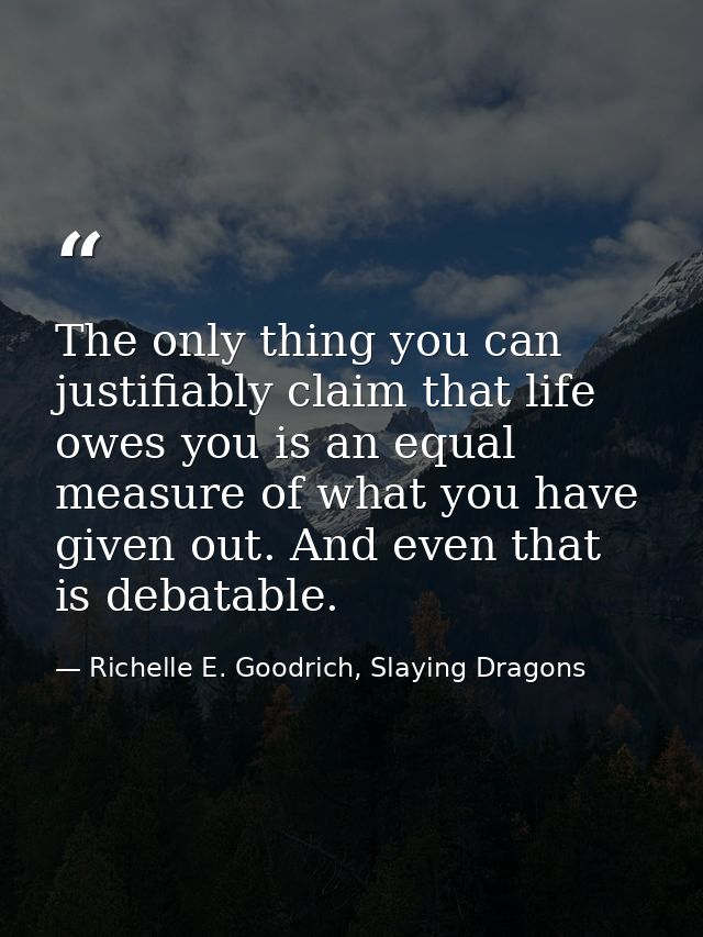 The only thing you can justifiably claim that life owes you is an equal measure of what you have given out. And even tha — Richelle E. Goodrich, Slaying Dragons