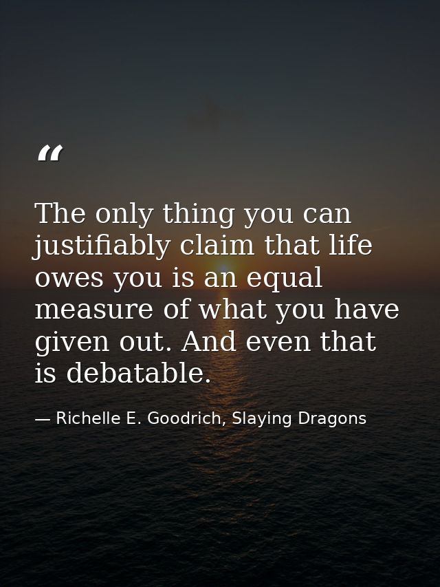 The only thing you can justifiably claim that life owes you is an equal measure of what you have given out. And even tha — Richelle E. Goodrich, Slaying Dragons