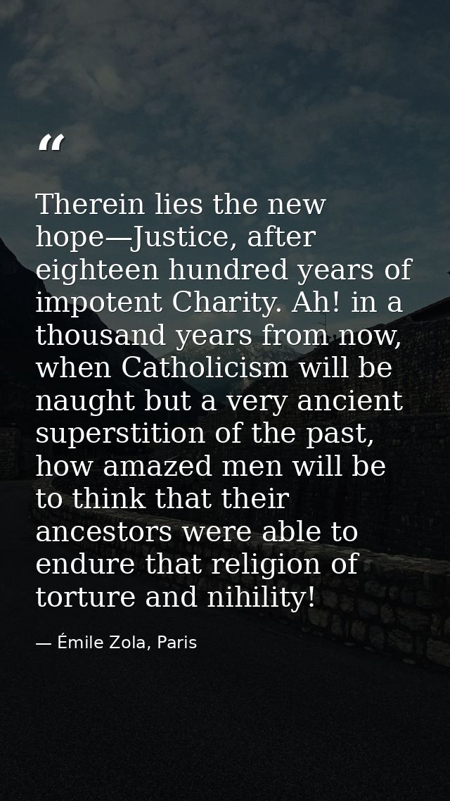 Therein lies the new hope—Justice, after eighteen hundred years of impotent Charity. Ah! in a thousand years from now, w — Émile Zola, Paris