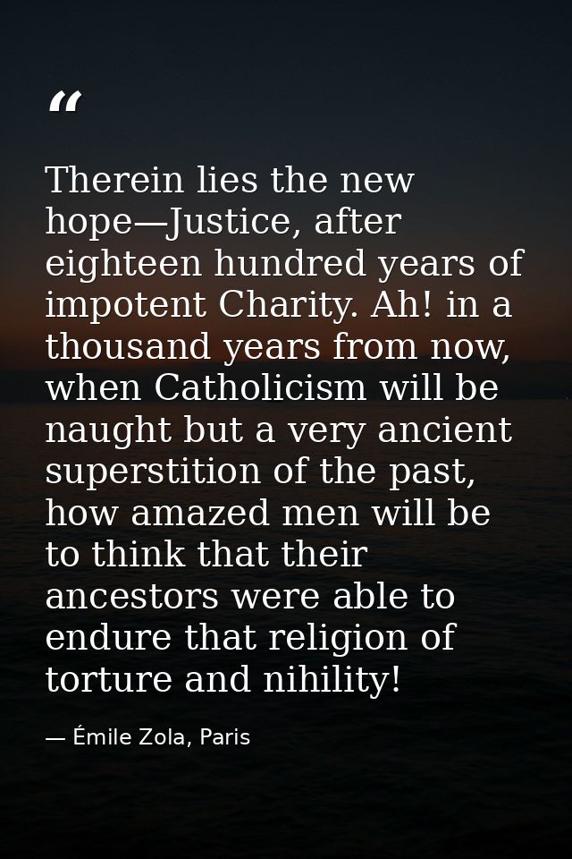 Therein lies the new hope—Justice, after eighteen hundred years of impotent Charity. Ah! in a thousand years from now, w — Émile Zola, Paris