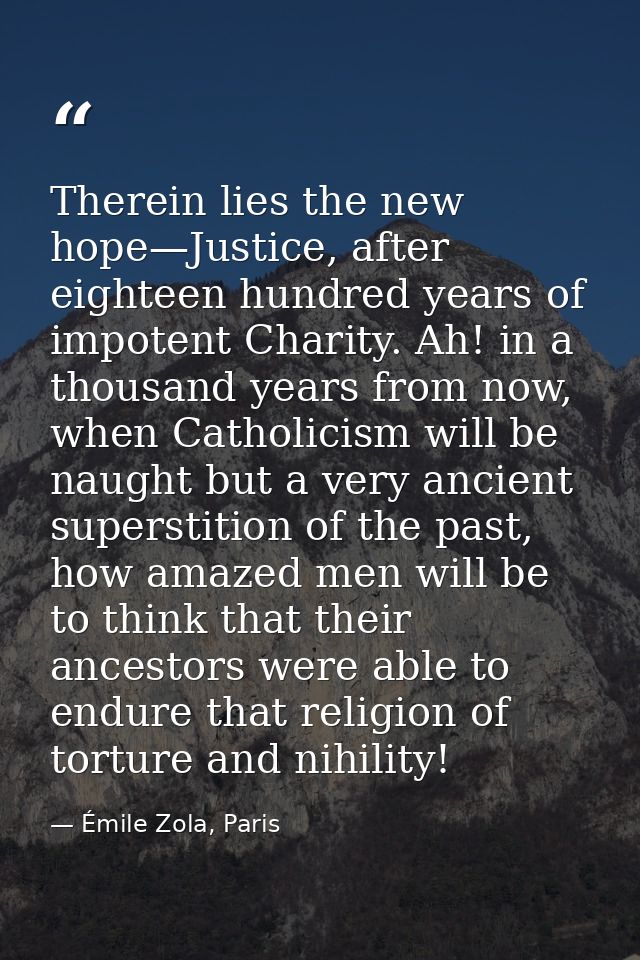 Therein lies the new hope—Justice, after eighteen hundred years of impotent Charity. Ah! in a thousand years from now, w — Émile Zola, Paris