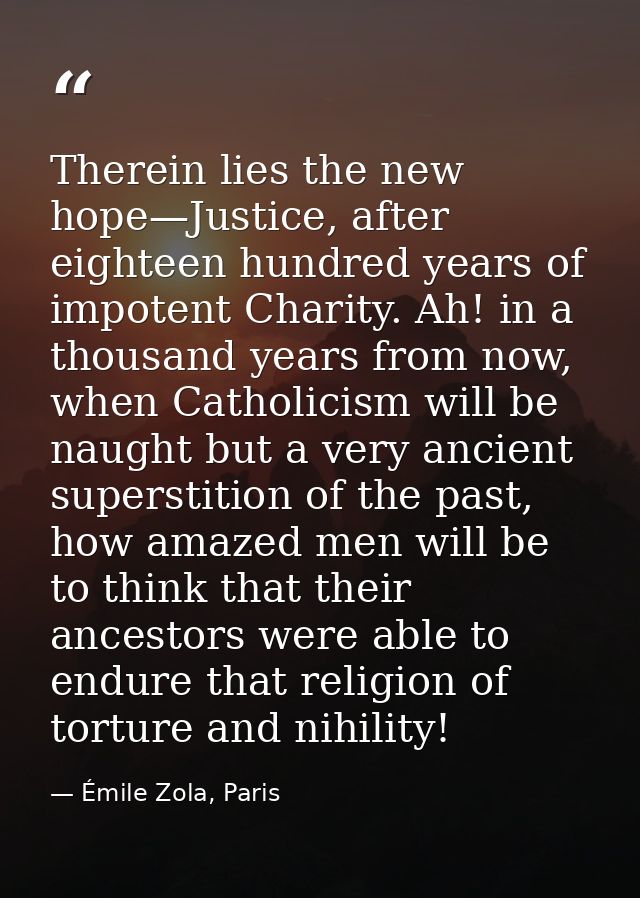 Therein lies the new hope—Justice, after eighteen hundred years of impotent Charity. Ah! in a thousand years from now, w — Émile Zola, Paris