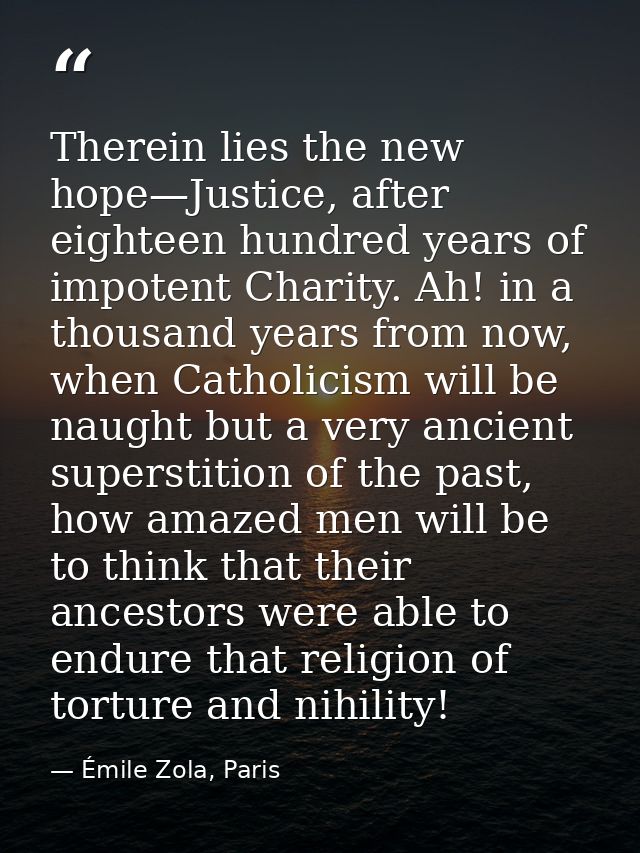 Therein lies the new hope—Justice, after eighteen hundred years of impotent Charity. Ah! in a thousand years from now, w — Émile Zola, Paris