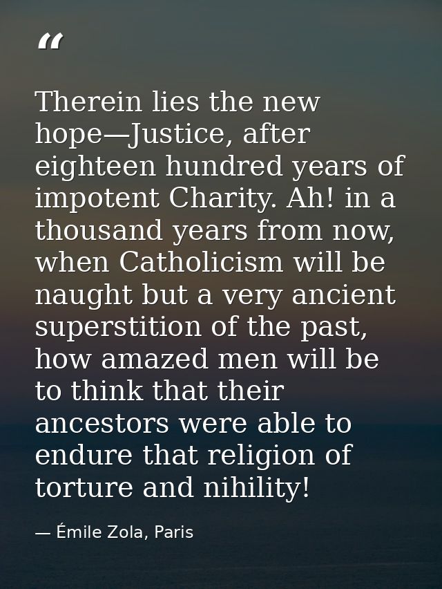 Therein lies the new hope—Justice, after eighteen hundred years of impotent Charity. Ah! in a thousand years from now, w — Émile Zola, Paris