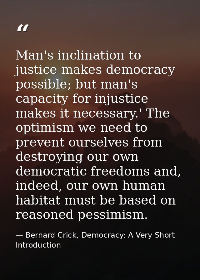Man's inclination to justice makes democracy possible; but man's capacity for injustice makes it necessary.' The optimis — Bernard Crick, Democracy: A Very Short Introduction