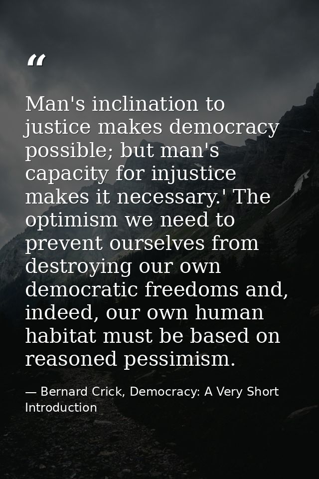 Man's inclination to justice makes democracy possible; but man's capacity for injustice makes it necessary.' The optimis — Bernard Crick, Democracy: A Very Short Introduction