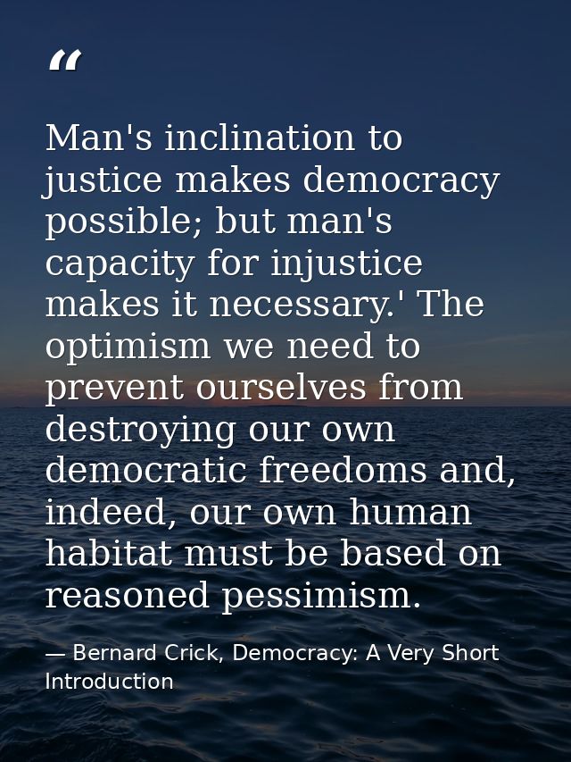 Man's inclination to justice makes democracy possible; but man's capacity for injustice makes it necessary.' The optimis — Bernard Crick, Democracy: A Very Short Introduction