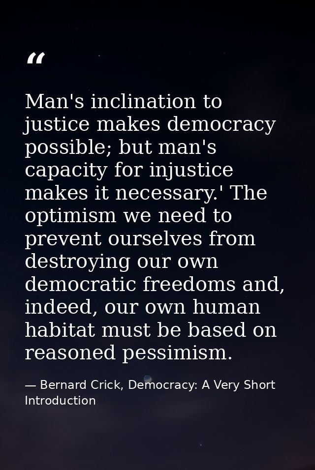 Man's inclination to justice makes democracy possible; but man's capacity for injustice makes it necessary.' The optimis — Bernard Crick, Democracy: A Very Short Introduction