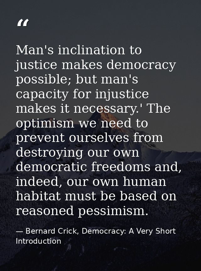 Man's inclination to justice makes democracy possible; but man's capacity for injustice makes it necessary.' The optimis — Bernard Crick, Democracy: A Very Short Introduction