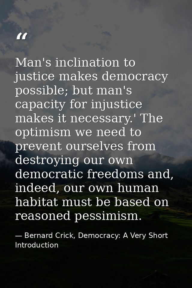 Man's inclination to justice makes democracy possible; but man's capacity for injustice makes it necessary.' The optimis — Bernard Crick, Democracy: A Very Short Introduction