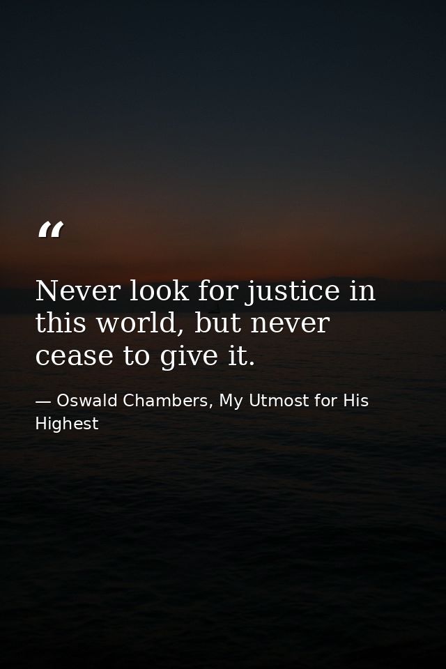 Never look for justice in this world, but never cease to give it. — Oswald Chambers, My Utmost for His Highest