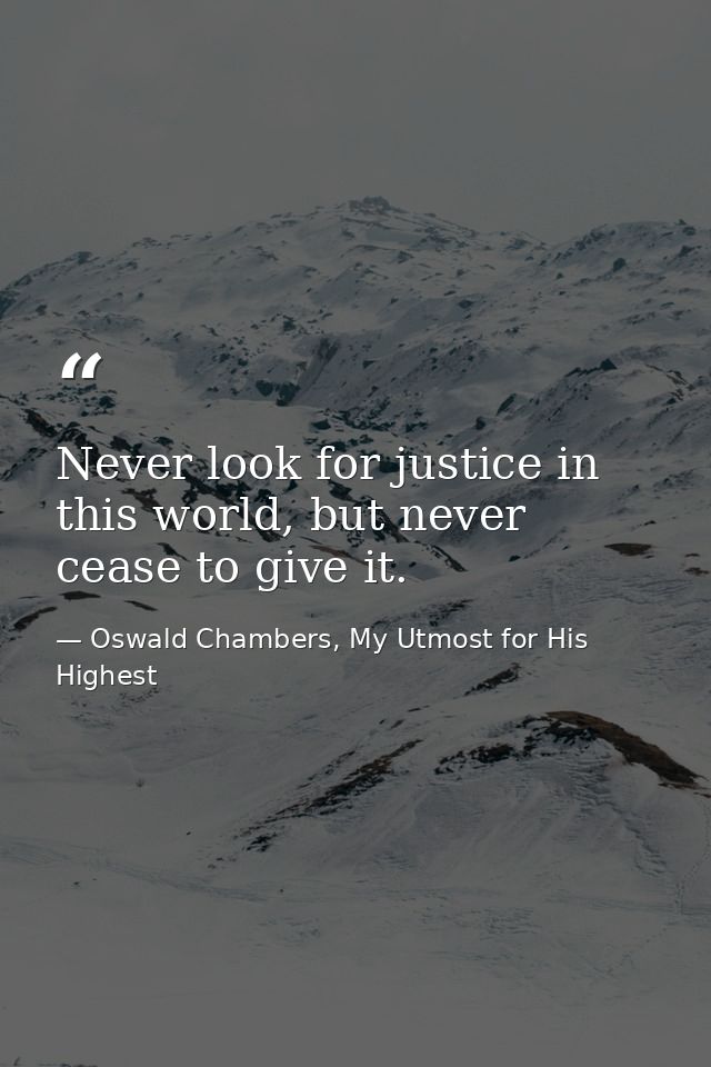 Never look for justice in this world, but never cease to give it. — Oswald Chambers, My Utmost for His Highest