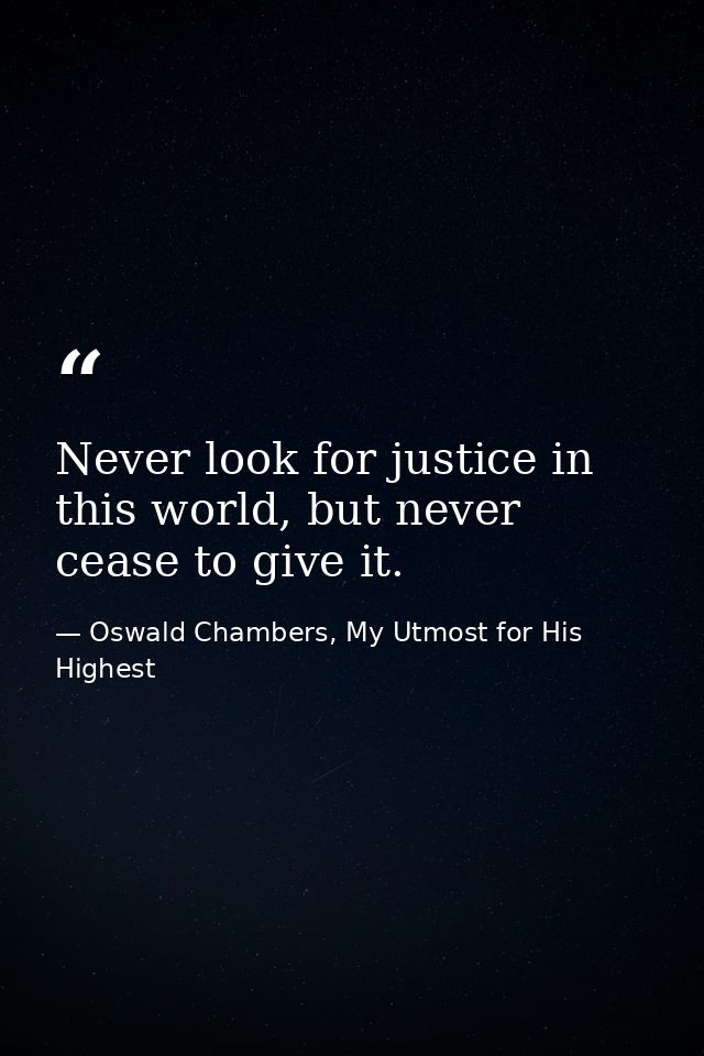 Never look for justice in this world, but never cease to give it. — Oswald Chambers, My Utmost for His Highest